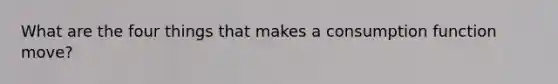 What are the four things that makes a consumption function move?