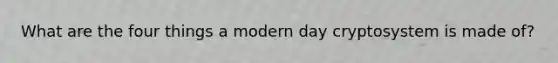 What are the four things a modern day cryptosystem is made of?