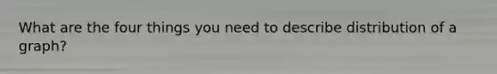 What are the four things you need to describe distribution of a graph?