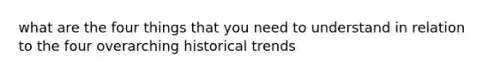 what are the four things that you need to understand in relation to the four overarching historical trends