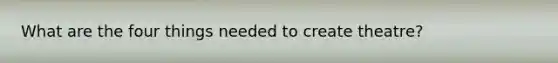 What are the four things needed to create theatre?