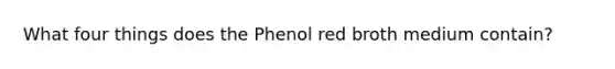 What four things does the Phenol red broth medium contain?