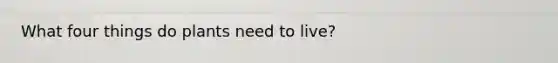 What four things do plants need to live?