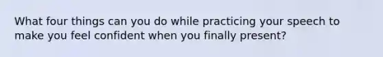 What four things can you do while practicing your speech to make you feel confident when you finally present?