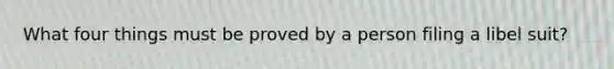 What four things must be proved by a person filing a libel suit?