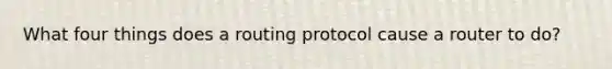 What four things does a routing protocol cause a router to do?