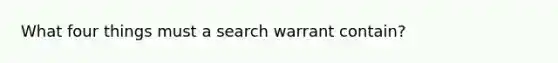 What four things must a search warrant contain?