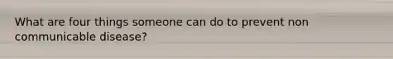 What are four things someone can do to prevent non communicable disease?