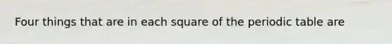 Four things that are in each square of the periodic table are