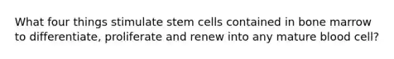 What four things stimulate stem cells contained in bone marrow to differentiate, proliferate and renew into any mature blood cell?