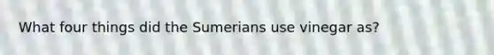 What four things did the Sumerians use vinegar as?