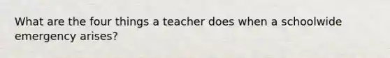 What are the four things a teacher does when a schoolwide emergency arises?