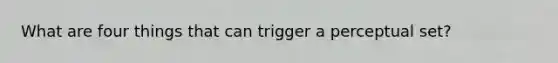 What are four things that can trigger a perceptual set?