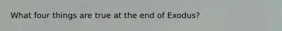 What four things are true at the end of Exodus?