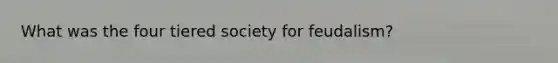 What was the four tiered society for feudalism?