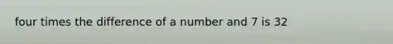 four times the difference of a number and 7 is 32