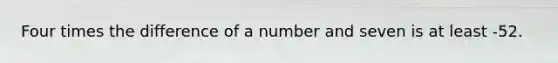 Four times the difference of a number and seven is at least -52.