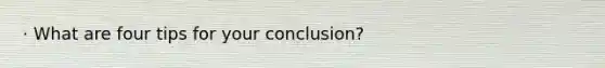 · What are four tips for your conclusion?