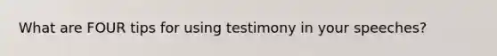 What are FOUR tips for using testimony in your speeches?