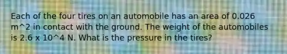 Each of the four tires on an automobile has an area of 0.026 m^2 in contact with the ground. The weight of the automobiles is 2.6 x 10^4 N. What is the pressure in the tires?