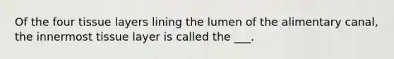 Of the four tissue layers lining the lumen of the alimentary canal, the innermost tissue layer is called the ___.