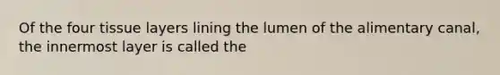 Of the four tissue layers lining the lumen of the alimentary canal, the innermost layer is called the