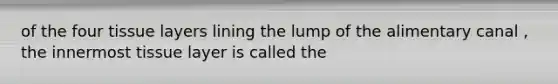 of the four tissue layers lining the lump of the alimentary canal , the innermost tissue layer is called the