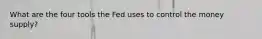 What are the four tools the Fed uses to control the money supply?