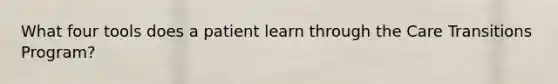 What four tools does a patient learn through the Care Transitions Program?