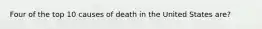 Four of the top 10 causes of death in the United States are?