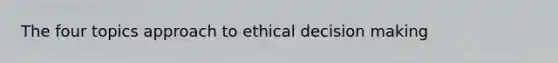 The four topics approach to ethical decision making