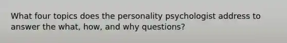 What four topics does the personality psychologist address to answer the what, how, and why questions?