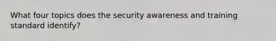 What four topics does the security awareness and training standard identify?