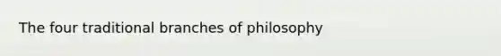 The four traditional branches of philosophy