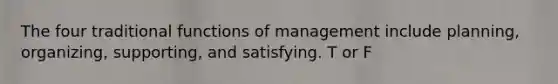 The four traditional functions of management include planning, organizing, supporting, and satisfying. T or F