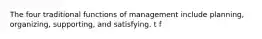 The four traditional functions of management include planning, organizing, supporting, and satisfying. t f