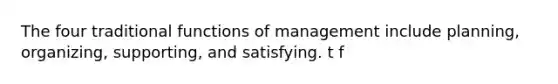 The four traditional functions of management include planning, organizing, supporting, and satisfying. t f