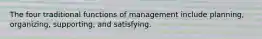 The four traditional functions of management include planning, organizing, supporting, and satisfying.