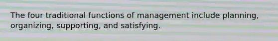 The four traditional functions of management include planning, organizing, supporting, and satisfying.