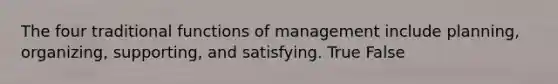 The four traditional functions of management include planning, organizing, supporting, and satisfying. True False