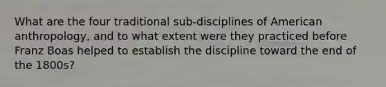 What are the four traditional sub-disciplines of American anthropology, and to what extent were they practiced before Franz Boas helped to establish the discipline toward the end of the 1800s?