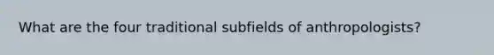 What are the four traditional subfields of anthropologists?