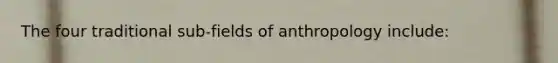 The four traditional sub-fields of anthropology include: