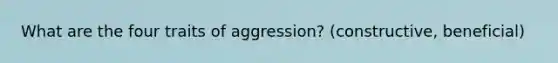 What are the four traits of aggression? (constructive, beneficial)