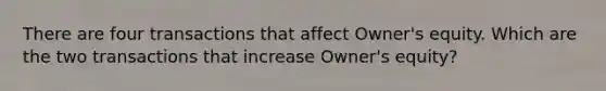 There are four transactions that affect Owner's equity. Which are the two transactions that increase Owner's equity?