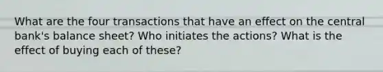 What are the four transactions that have an effect on the central bank's balance sheet? Who initiates the actions? What is the effect of buying each of these?