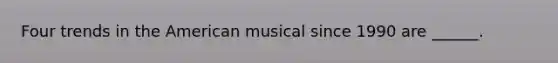 Four trends in the American musical since 1990 are ______.