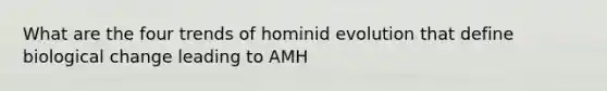 What are the four trends of hominid evolution that define biological change leading to AMH