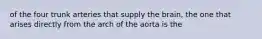 of the four trunk arteries that supply the brain, the one that arises directly from the arch of the aorta is the