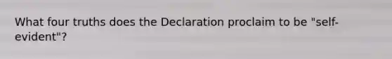 What four truths does the Declaration proclaim to be "self-evident"?